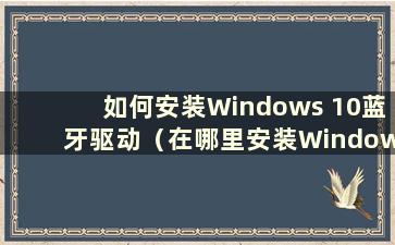如何安装Windows 10蓝牙驱动（在哪里安装Windows 10蓝牙驱动）